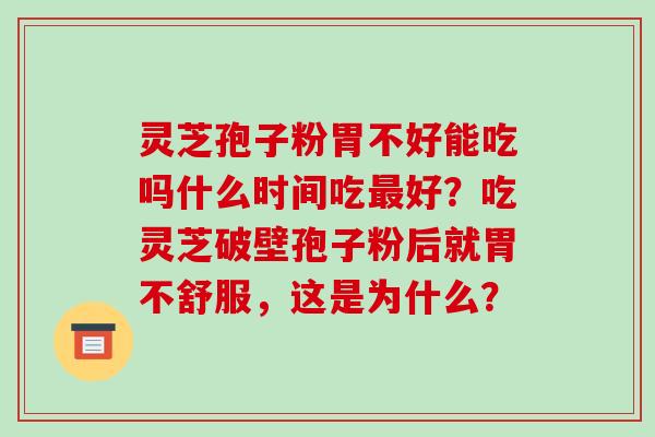 灵芝孢子粉胃不好能吃吗什么时间吃好？吃灵芝破壁孢子粉后就胃不舒服，这是为什么？