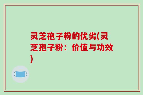 灵芝孢子粉的优劣(灵芝孢子粉：价值与功效)