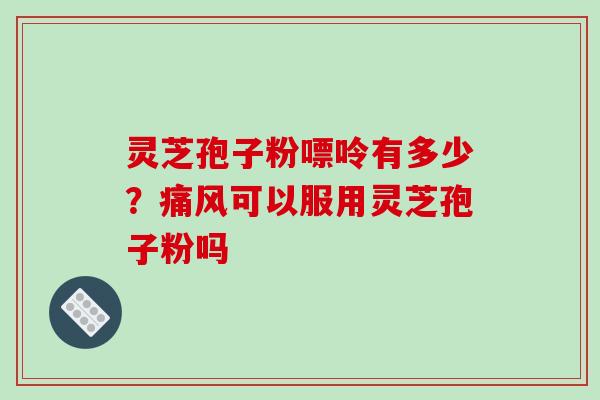 灵芝孢子粉嘌呤有多少？痛风可以服用灵芝孢子粉吗