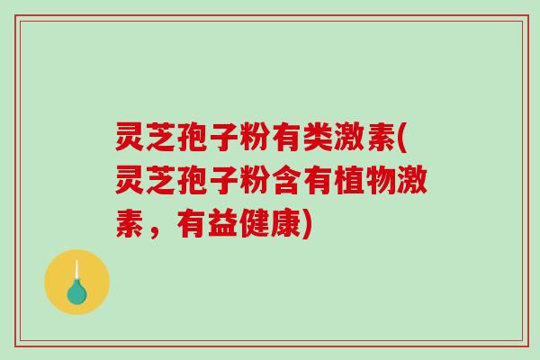 灵芝孢子粉有类激素(灵芝孢子粉含有植物激素，有益健康)