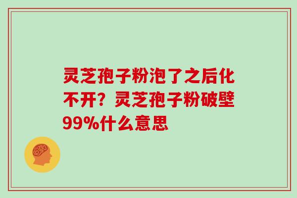 灵芝孢子粉泡了之后化不开？灵芝孢子粉破壁99%什么意思