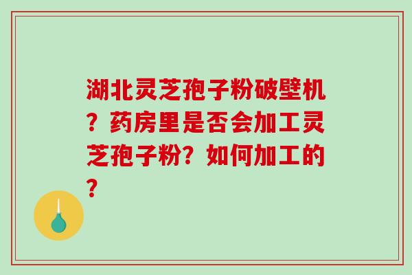 湖北灵芝孢子粉破壁机？药房里是否会加工灵芝孢子粉？如何加工的？