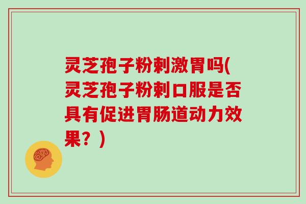灵芝孢子粉剌激胃吗(灵芝孢子粉剌口服是否具有促进道动力效果？)