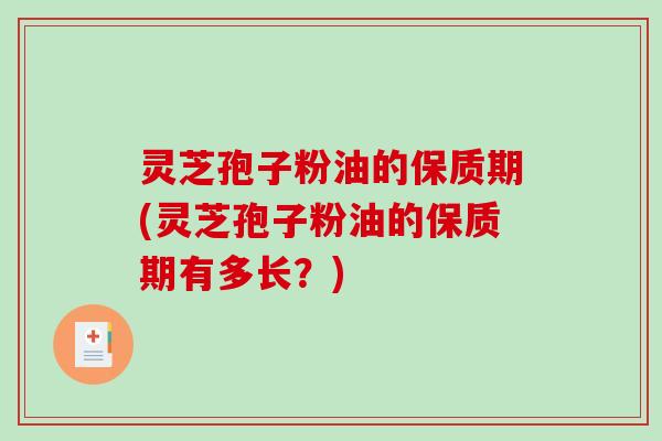 灵芝孢子粉油的保质期(灵芝孢子粉油的保质期有多长？)