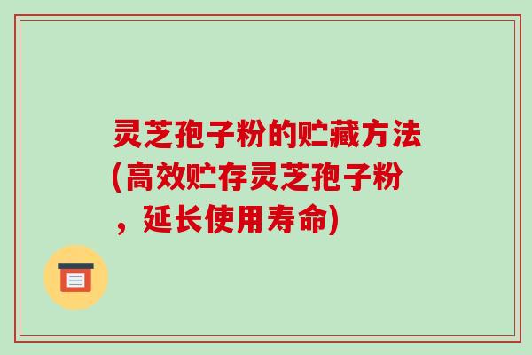 灵芝孢子粉的贮藏方法(高效贮存灵芝孢子粉，延长使用寿命)