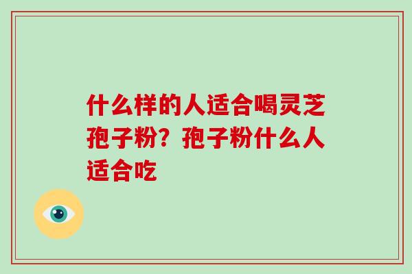 什么样的人适合喝灵芝孢子粉？孢子粉什么人适合吃