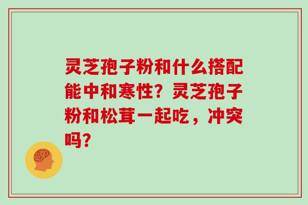 灵芝孢子粉和什么搭配能中和寒性？灵芝孢子粉和松茸一起吃，冲突吗？