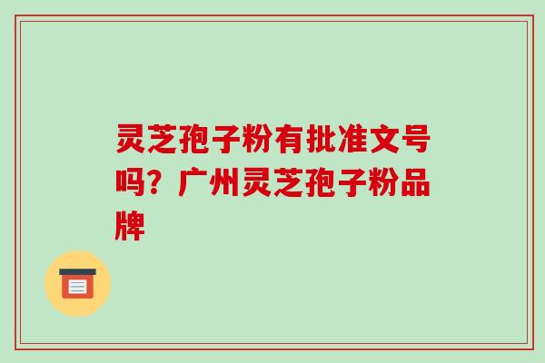 灵芝孢子粉有批准文号吗？广州灵芝孢子粉品牌