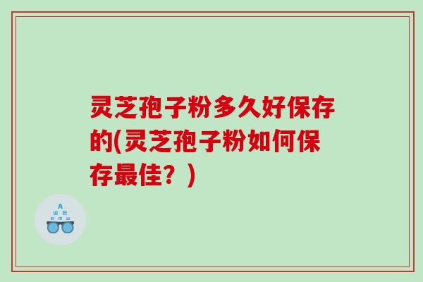灵芝孢子粉多久好保存的(灵芝孢子粉如何保存佳？)