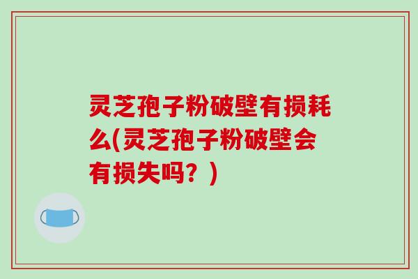 灵芝孢子粉破壁有损耗么(灵芝孢子粉破壁会有损失吗？)