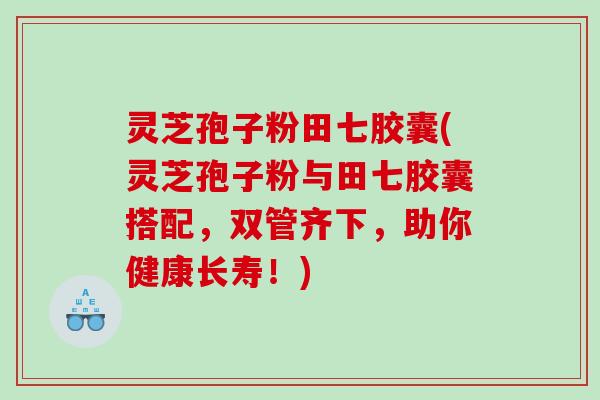 灵芝孢子粉田七胶囊(灵芝孢子粉与田七胶囊搭配，双管齐下，助你健康长寿！)