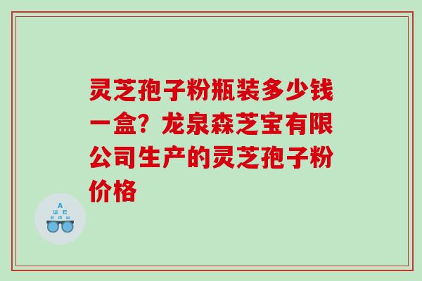 灵芝孢子粉瓶装多少钱一盒？龙泉森芝宝有限公司生产的灵芝孢子粉价格