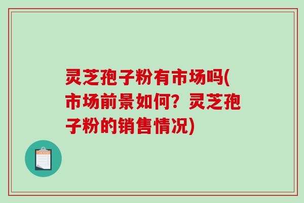 灵芝孢子粉有市场吗(市场前景如何？灵芝孢子粉的销售情况)