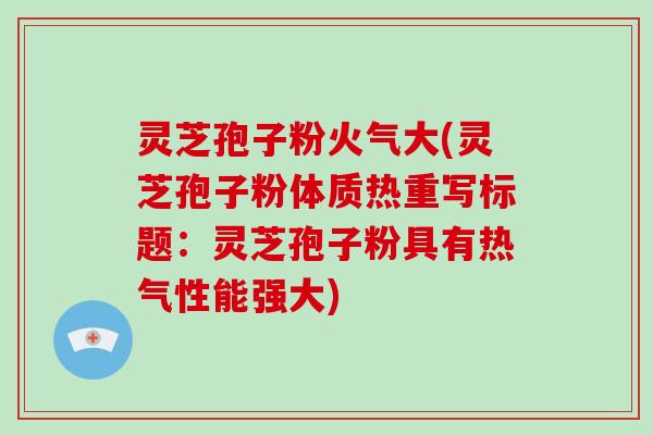 灵芝孢子粉火气大(灵芝孢子粉体质热重写标题：灵芝孢子粉具有热气性能强大)