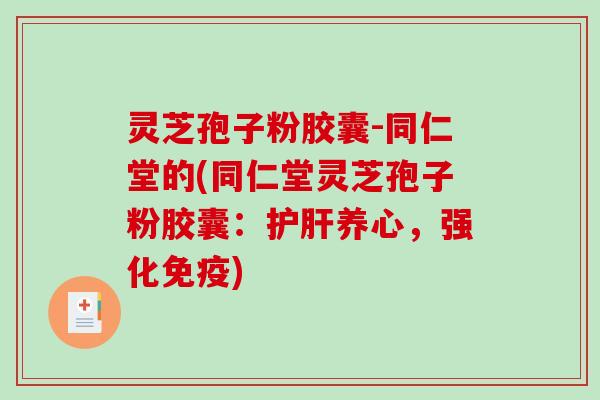 灵芝孢子粉胶囊-同仁堂的(同仁堂灵芝孢子粉胶囊：养心，强化免疫)