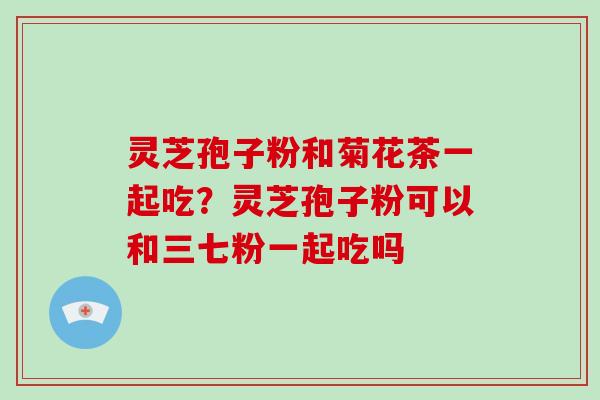 灵芝孢子粉和菊花茶一起吃？灵芝孢子粉可以和三七粉一起吃吗