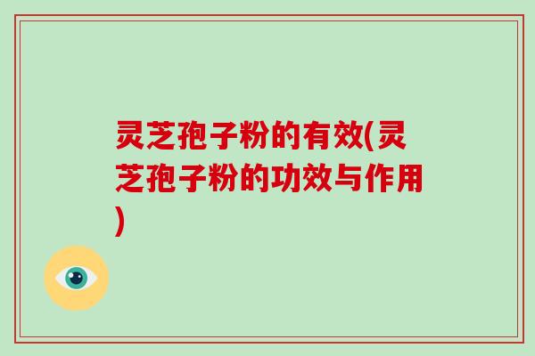 灵芝孢子粉的有效(灵芝孢子粉的功效与作用)