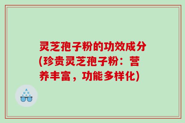 灵芝孢子粉的功效成分(珍贵灵芝孢子粉：营养丰富，功能多样化)