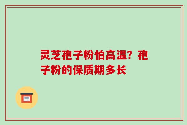 灵芝孢子粉怕高温？孢子粉的保质期多长