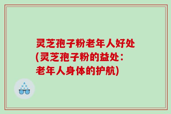 灵芝孢子粉老年人好处(灵芝孢子粉的益处：老年人身体的护航)