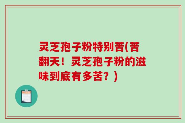 灵芝孢子粉特别苦(苦翻天！灵芝孢子粉的滋味到底有多苦？)