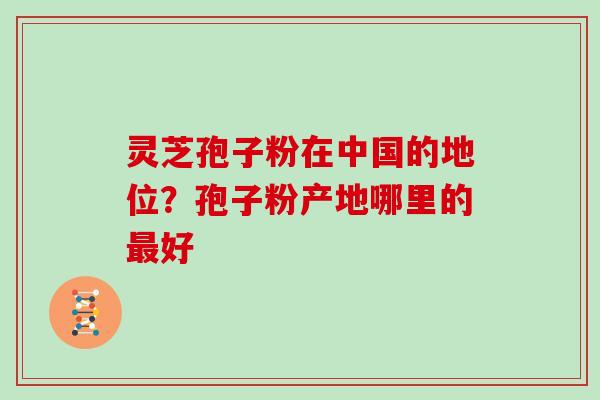 灵芝孢子粉在中国的地位？孢子粉产地哪里的好