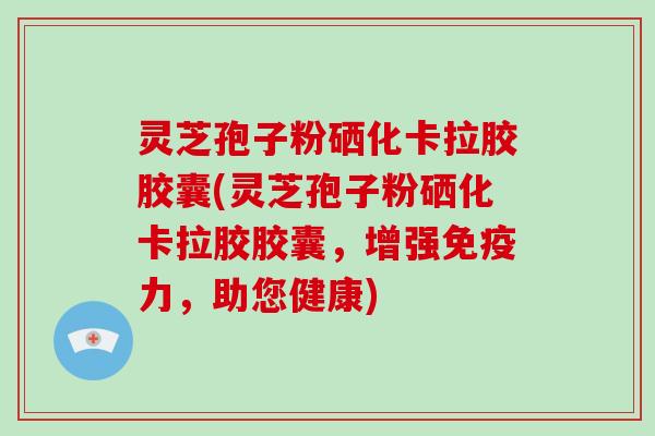 灵芝孢子粉硒化卡拉胶胶囊(灵芝孢子粉硒化卡拉胶胶囊，增强免疫力，助您健康)