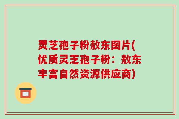 灵芝孢子粉敖东图片(优质灵芝孢子粉：敖东丰富自然资源供应商)