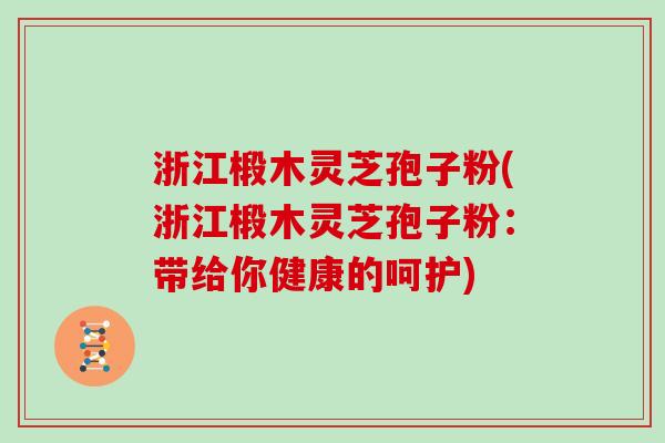 浙江椴木灵芝孢子粉(浙江椴木灵芝孢子粉：带给你健康的呵护)