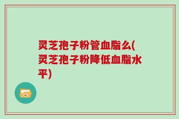 灵芝孢子粉管么(灵芝孢子粉降低水平)