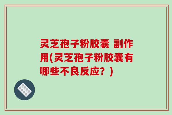 灵芝孢子粉胶囊 副作用(灵芝孢子粉胶囊有哪些不良反应？)