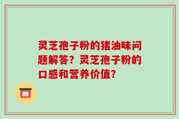 灵芝孢子粉的猪油味问题解答？灵芝孢子粉的口感和营养价值？