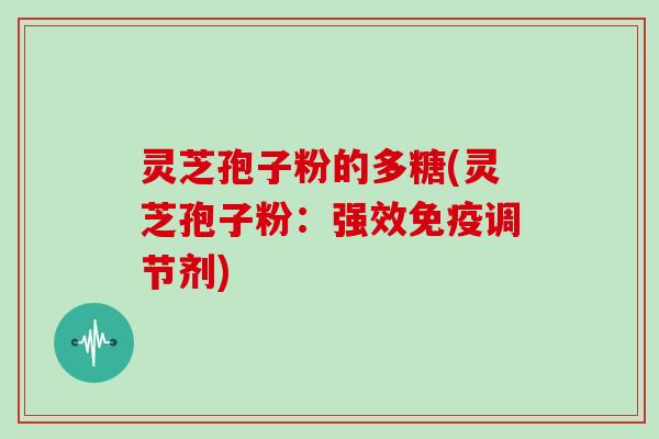 灵芝孢子粉的多糖(灵芝孢子粉：强效免疫调节剂)