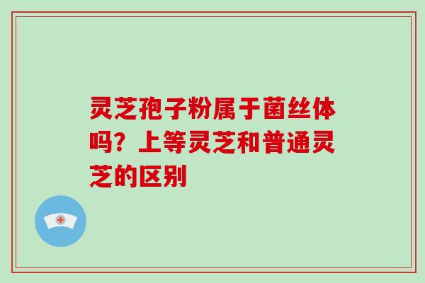 灵芝孢子粉属于菌丝体吗？上等灵芝和普通灵芝的区别
