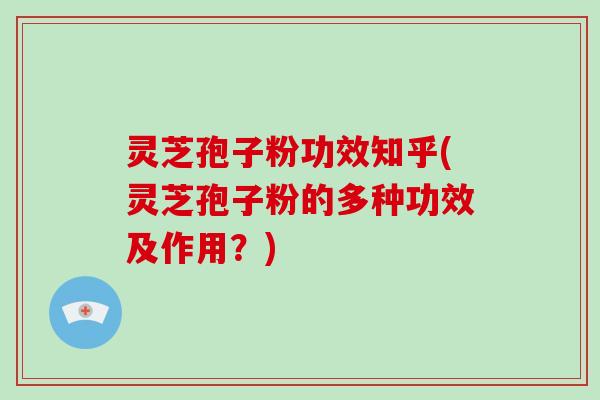 灵芝孢子粉功效知乎(灵芝孢子粉的多种功效及作用？)
