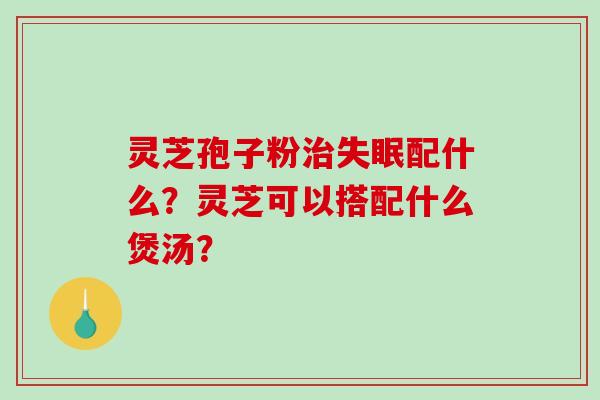 灵芝孢子粉配什么？灵芝可以搭配什么煲汤？