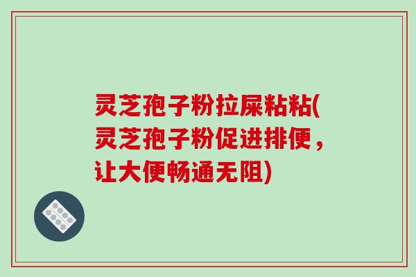灵芝孢子粉拉屎粘粘(灵芝孢子粉促进排便，让大便畅通无阻)