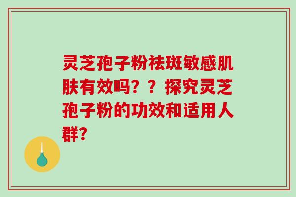 灵芝孢子粉祛斑敏感有效吗？？探究灵芝孢子粉的功效和适用人群？