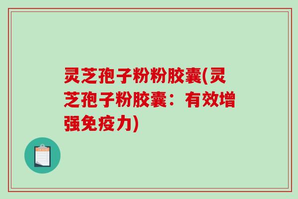 灵芝孢子粉粉胶囊(灵芝孢子粉胶囊：有效增强免疫力)