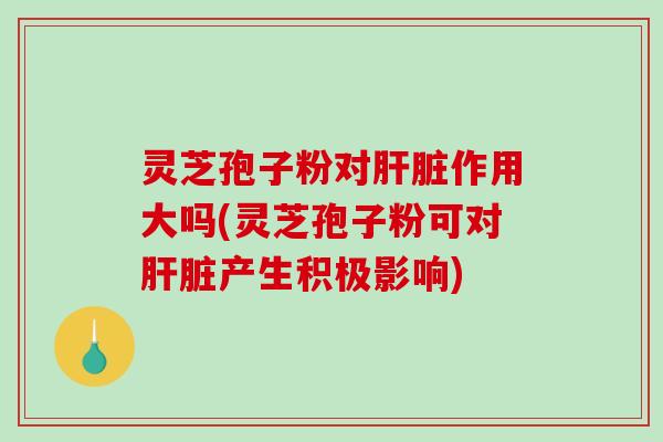 灵芝孢子粉对作用大吗(灵芝孢子粉可对产生积极影响)
