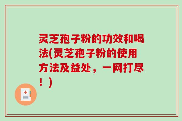 灵芝孢子粉的功效和喝法(灵芝孢子粉的使用方法及益处，一网打尽！)