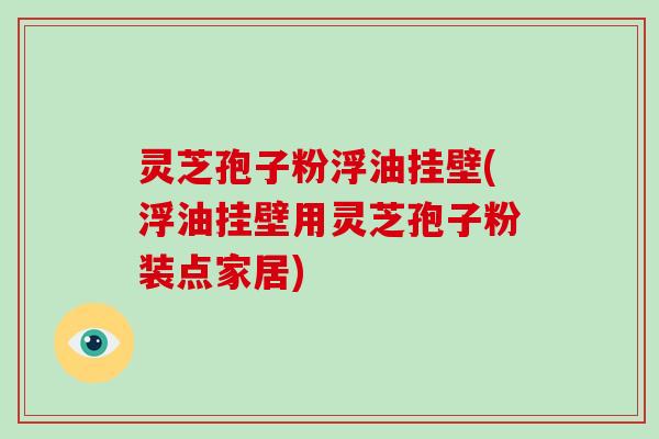 灵芝孢子粉浮油挂壁(浮油挂壁用灵芝孢子粉装点家居)