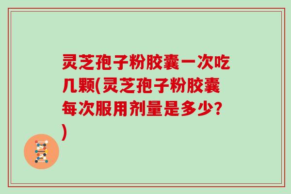 灵芝孢子粉胶囊一次吃几颗(灵芝孢子粉胶囊每次服用剂量是多少？)