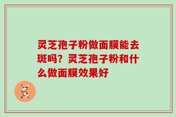 灵芝孢子粉做面膜能去斑吗？灵芝孢子粉和什么做面膜效果好