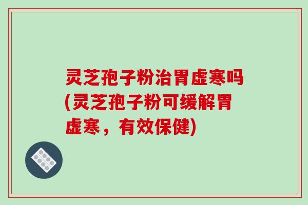 灵芝孢子粉胃虚寒吗(灵芝孢子粉可缓解胃虚寒，有效保健)