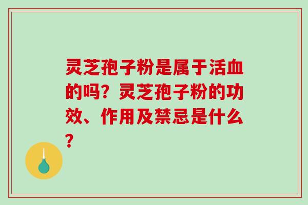 灵芝孢子粉是属于活的吗？灵芝孢子粉的功效、作用及禁忌是什么？