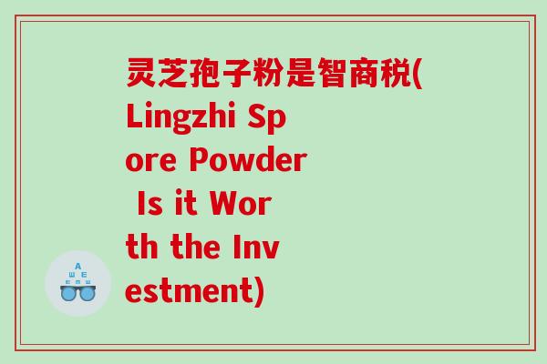 灵芝孢子粉是智商税(Lingzhi Spore Powder Is it Worth the Investment)