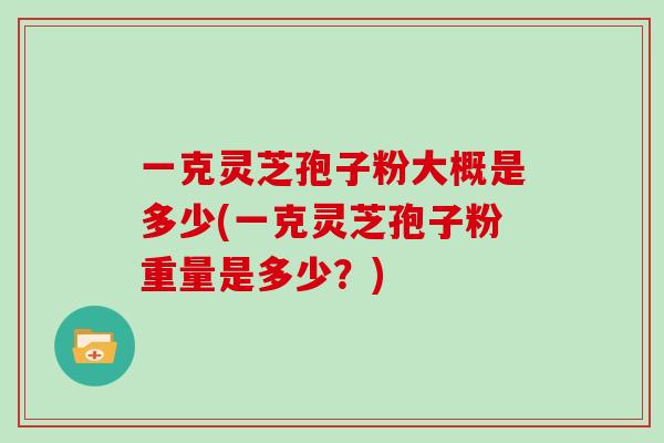 一克灵芝孢子粉大概是多少(一克灵芝孢子粉重量是多少？)