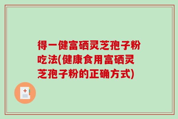 得一健富硒灵芝孢子粉吃法(健康食用富硒灵芝孢子粉的正确方式)