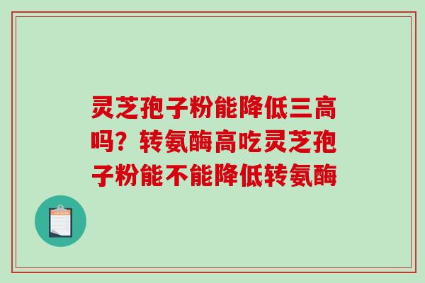 灵芝孢子粉能降低吗？转氨酶高吃灵芝孢子粉能不能降低转氨酶
